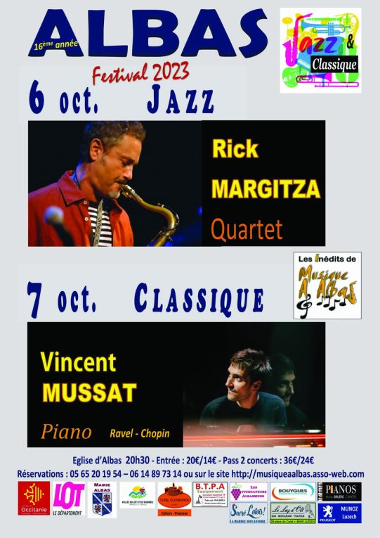 Pour sa 16ème année, les « Inédits » de Musique à Albas vous proposent 2 magnifiques concerts les 6 et 7 octobre. Le vendredi 6 octobre à 20h30, aura lieu le concert de jazz avec le quartet Rick MARGITZA. Rick, saxophoniste américain, qui a joué entre autres avec Miles Davis et Martial Solal, a su développer un son identifiable entre tous et une musicalité aussi poétique qu’incisive. Il jouera aux saxophones, accompagné de Peter Giron à la contrebasse, Jeff Boudreaux à la batterie et Manuel Rocheman au piano. Le lendemain samedi 7 octobre, Musique à Albas recevra à 20h30 Vincent MUSSAT pour un récital de piano dédié à Ravel et Chopin. Nommé révélation classique de l’ADAMI, ce jeune pianiste d’origine toulousaine, régulièrement invité de festivals en France tels que La Roque d’Anthéron, Piano en Saintonge et à l’étranger, compte parmi les étoiles montantes du piano français. Un beau week-end en perspective que vous consacrerez à la musique en famille ou entre amis. Les réservations sont vivement conseillées et d’ores et déjà ouvertes sur le site : musiqueaalbas.asso-web.com ou au 05 65 20 19 54. Entrée 20€ - Pass 2 concerts 36€ Entrée 14 € - Pass 2 concerts 24 € pour adhérents, demandeurs d’emploi, étudiants